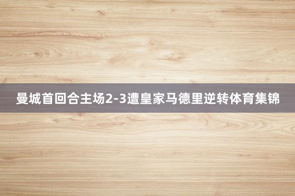 曼城首回合主場2-3遭皇家馬德里逆轉(zhuǎn)體育集錦