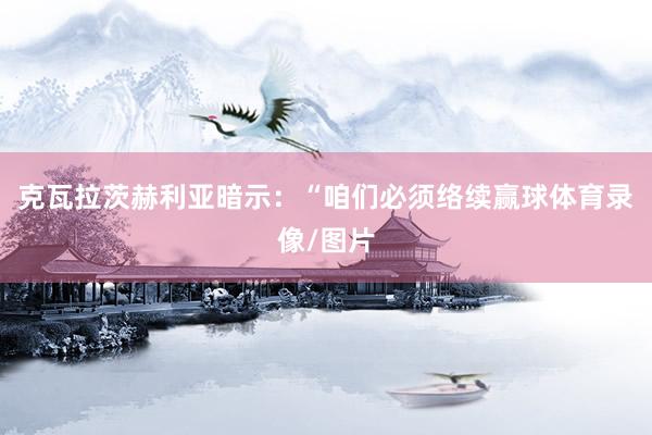 克瓦拉茨赫利亞暗示：“咱們必須絡續贏球體育錄像/圖片