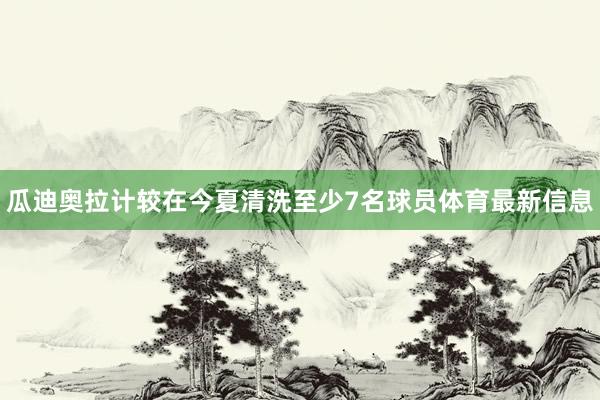 瓜迪奧拉計較在今夏清洗至少7名球員體育最新信息