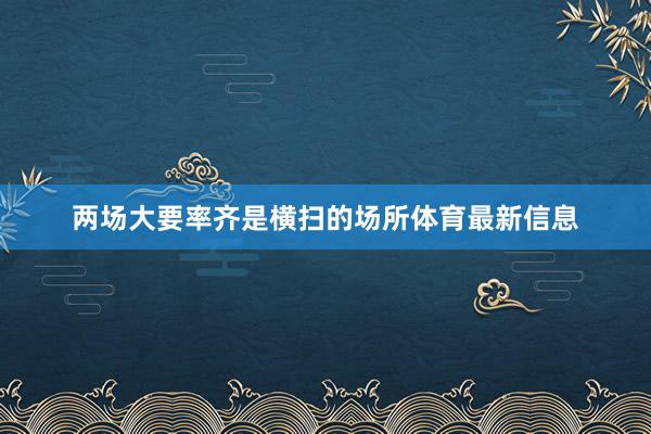 兩場(chǎng)大要率齊是橫掃的場(chǎng)所體育最新信息