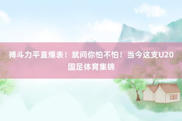 搏斗力平直爆表！就問你怕不怕！當今這支U20國足體育集錦