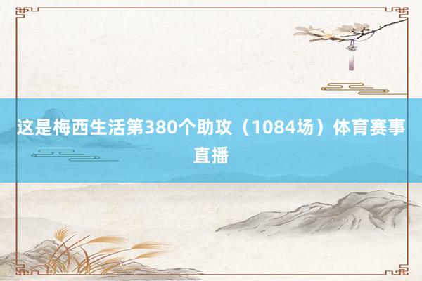 這是梅西生活第380個助攻（1084場）體育賽事直播