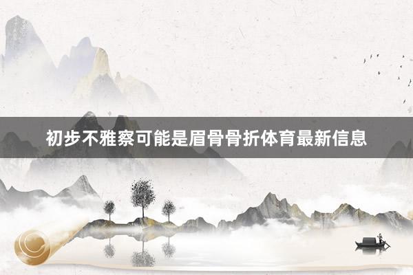 初步不雅察可能是眉骨骨折體育最新信息