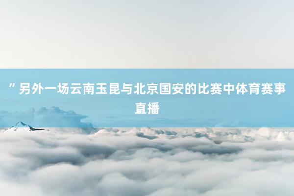 ”另外一場云南玉昆與北京國安的比賽中體育賽事直播