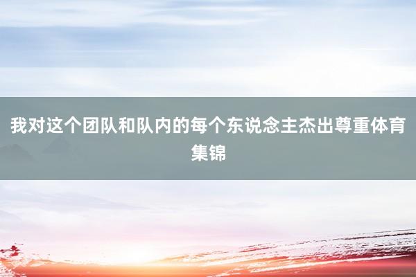 我對這個團隊和隊內的每個東說念主杰出尊重體育集錦