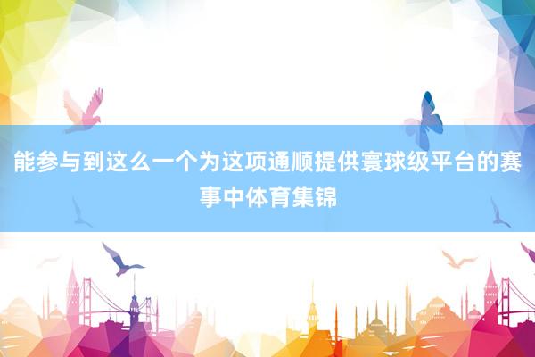 能參與到這么一個(gè)為這項(xiàng)通順提供寰球級(jí)平臺(tái)的賽事中體育集錦