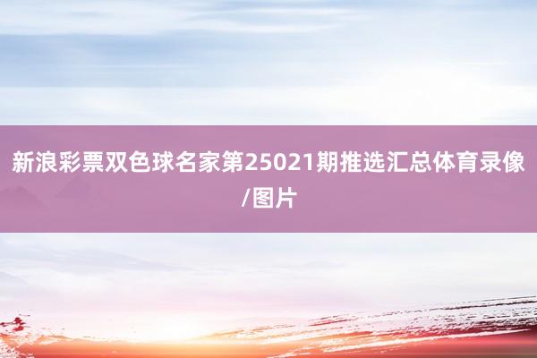 新浪彩票雙色球名家第25021期推選匯總體育錄像/圖片