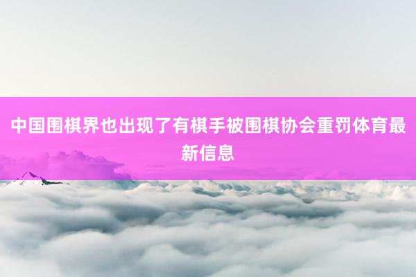 中國圍棋界也出現了有棋手被圍棋協會重罰體育最新信息