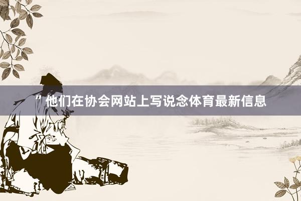 ”他們在協會網站上寫說念體育最新信息