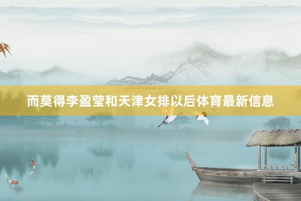 而莫得李盈瑩和天津女排以后體育最新信息