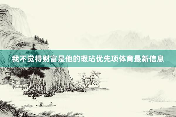 我不覺得財富是他的瑕玷優先項體育最新信息