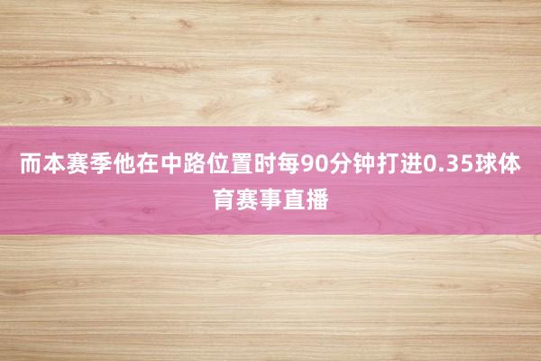而本賽季他在中路位置時每90分鐘打進0.35球體育賽事直播