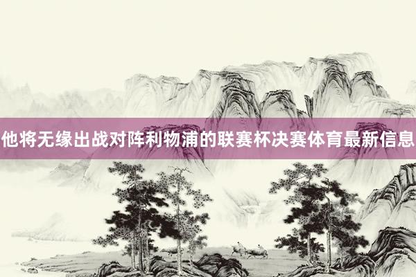 他將無緣出戰(zhàn)對(duì)陣?yán)锲值穆?lián)賽杯決賽體育最新信息