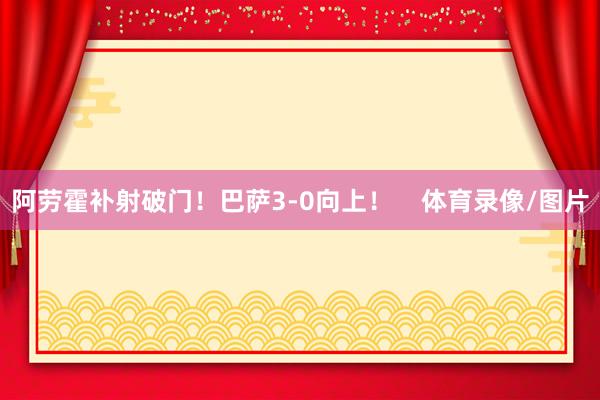 阿勞霍補射破門！巴薩3-0向上！    體育錄像/圖片