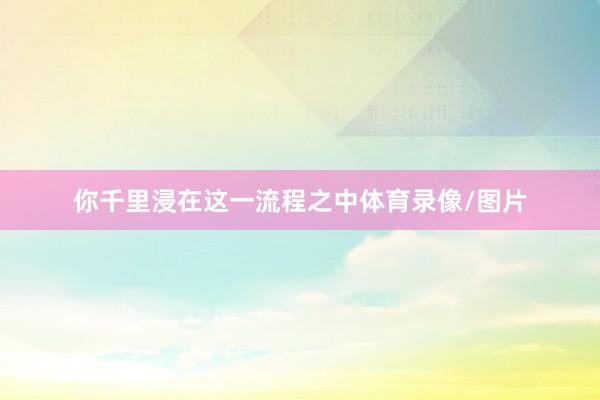 你千里浸在這一流程之中體育錄像/圖片