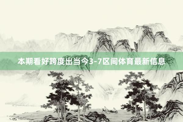 本期看好跨度出當(dāng)今3-7區(qū)間體育最新信息