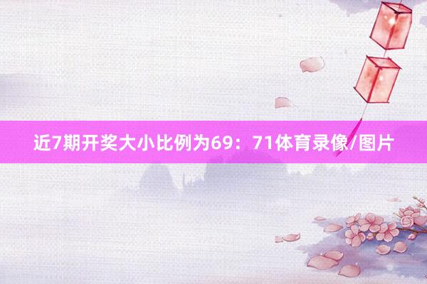 近7期開獎大小比例為69：71體育錄像/圖片