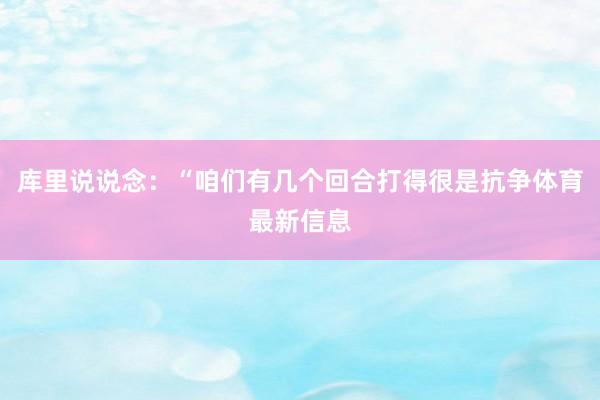 庫里說說念：“咱們有幾個回合打得很是抗爭體育最新信息