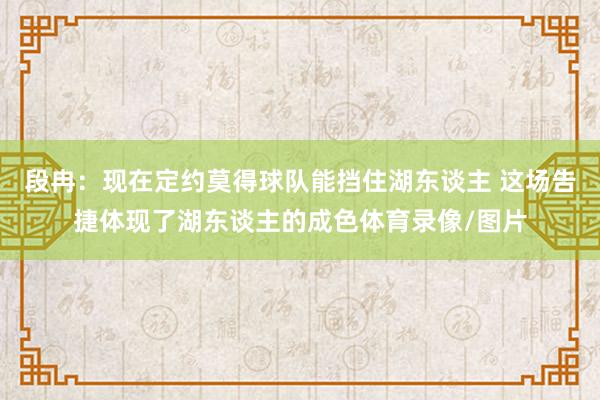 段冉：現(xiàn)在定約莫得球隊能擋住湖東談主 這場告捷體現(xiàn)了湖東談主的成色體育錄像/圖片
