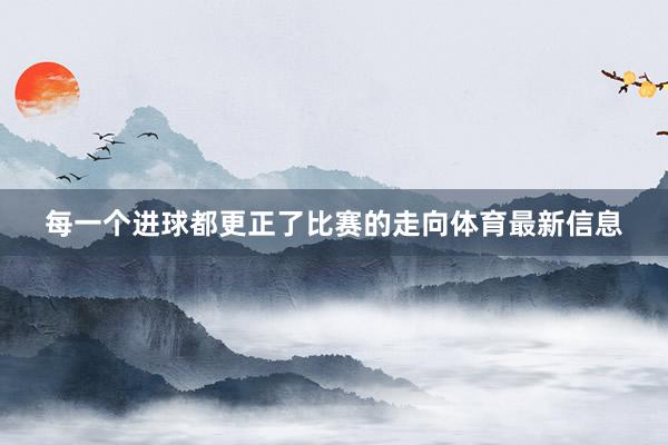 每一個進球都更正了比賽的走向體育最新信息