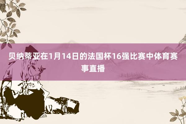 貝納蒂亞在1月14日的法國杯16強比賽中體育賽事直播