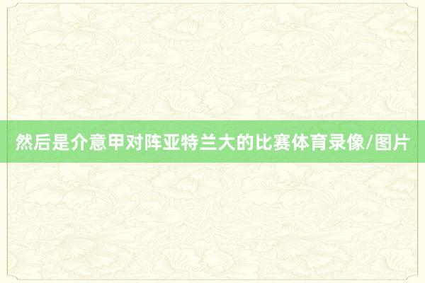 然后是介意甲對陣亞特蘭大的比賽體育錄像/圖片