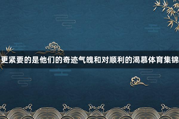 更緊要的是他們的奇跡氣魄和對(duì)順利的渴慕體育集錦