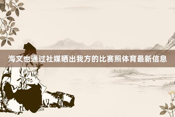 海文也通過(guò)社媒曬出我方的比賽照體育最新信息