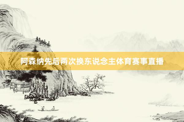 阿森納先后兩次換東說(shuō)念主體育賽事直播