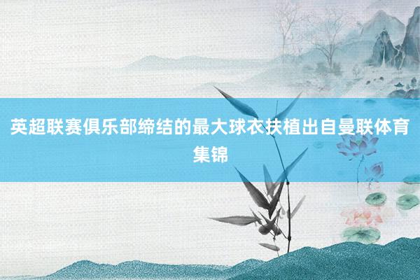 英超聯賽俱樂部締結的最大球衣扶植出自曼聯體育集錦