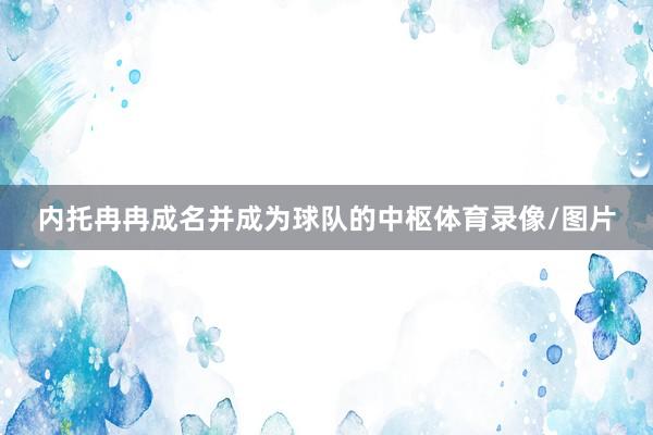 內托冉冉成名并成為球隊的中樞體育錄像/圖片