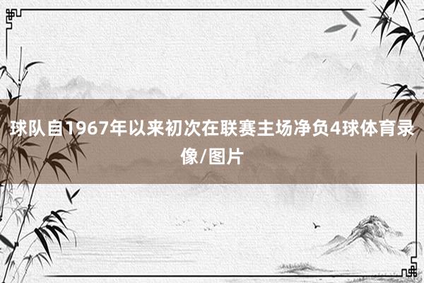 球隊自1967年以來初次在聯賽主場凈負4球體育錄像/圖片